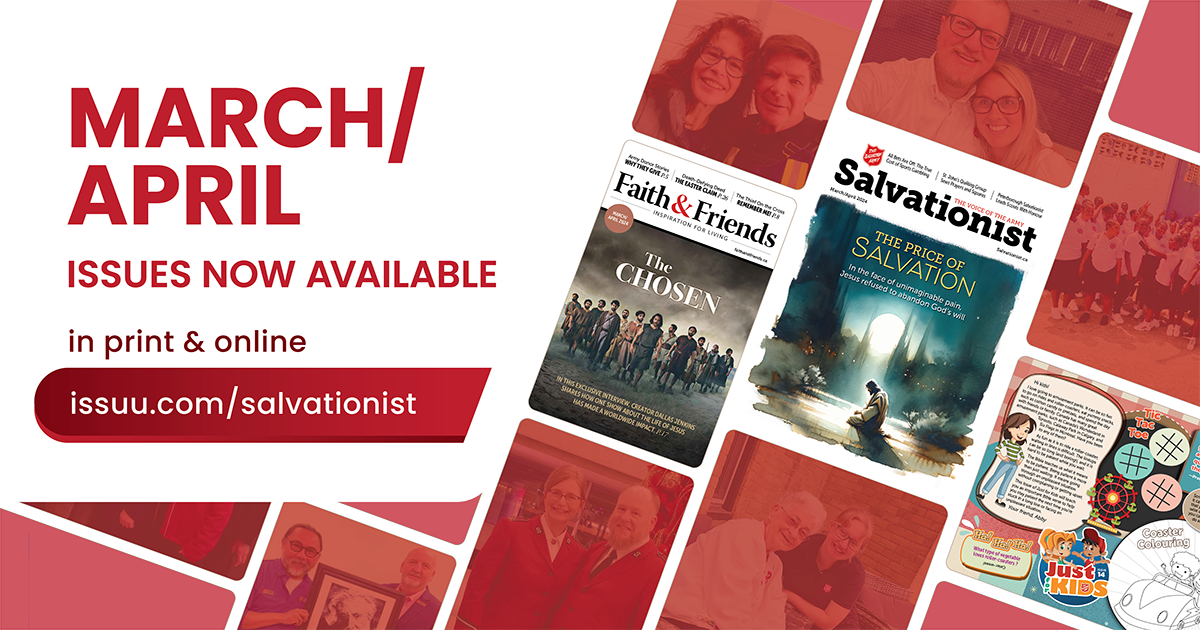 March/April Issues Available Now, in print and online @ salvationist.ca.