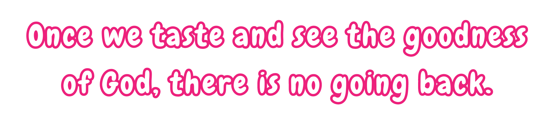 Once we taste and see the goodness of God, there is no going back.