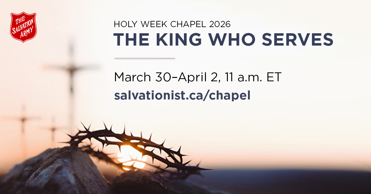 Holy Week Chapels: The King Who Serves. March 30-April 2, 11 a.m. EST. salvationist.ca/chapel.