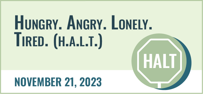 Hungry. Angry. Lonely. Tired. (H.A.L.T). November 21, 2023.