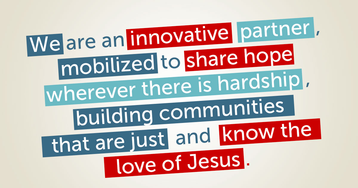 We are an innovative partner, mobilized to share hope wherever there is hardship, building communities that are just and know the love of Jesus.