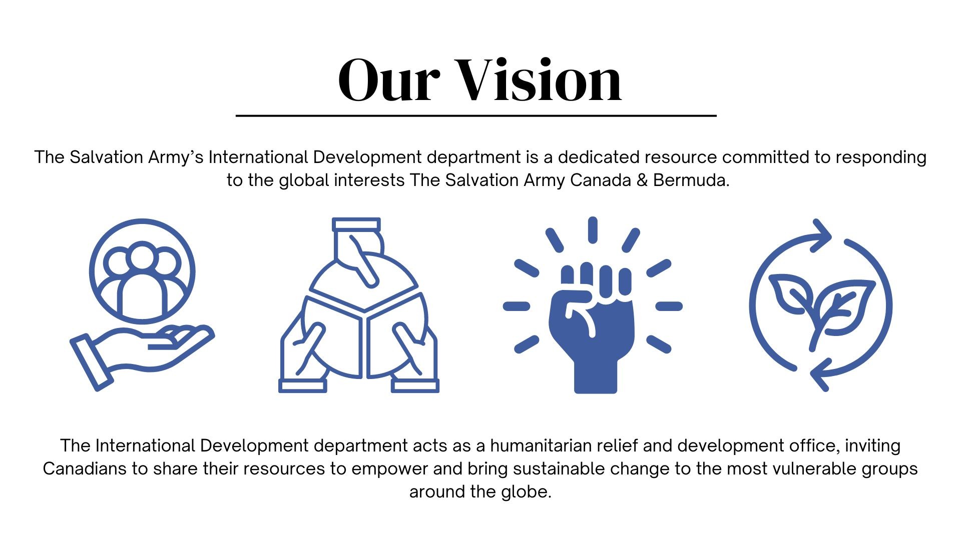 Our Vision: The Salvation Army International Development department is a dedicated resource committed to responding to the global interests the Salvation Army Canada and Bermuda.